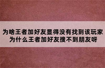 为啥王者加好友显得没有找到该玩家 为什么王者加好友搜不到朋友呀